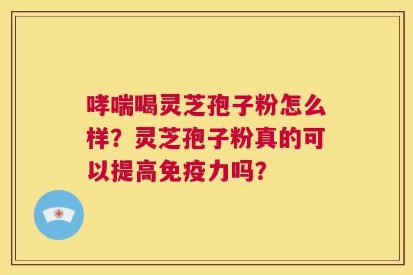 哮喘喝灵芝孢子粉怎么样？灵芝孢子粉真的可以提高免疫力吗？  第1张