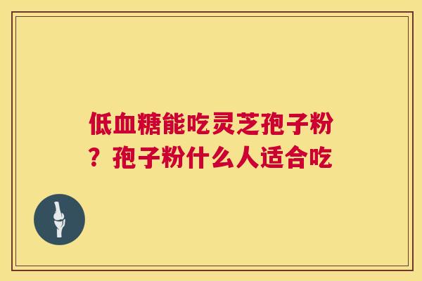 低血糖能吃灵芝孢子粉?孢子粉什么人适合吃 第1张 低血糖能吃灵芝孢子粉?孢子粉什么人适合吃 第1张