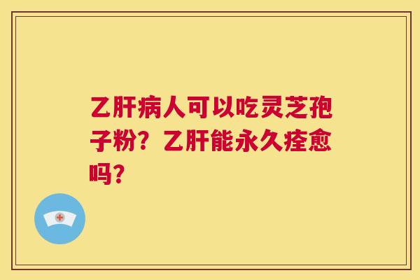 乙肝病人可以吃灵芝孢子粉?乙肝能永久痊愈吗? 第1张 乙肝病人可以吃灵芝孢子粉?乙肝能永久痊愈吗? 第1张