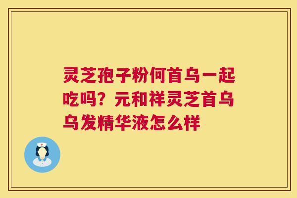 灵芝孢子粉何首乌一起吃吗?元和祥灵芝首乌乌发精华液怎么样 第1张 灵芝孢子粉何首乌一起吃吗?元和祥灵芝首乌乌发精华液怎么样 第1张