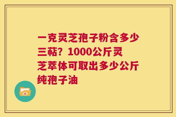 一克灵芝孢子粉含多少三萜？1000公斤灵芝萃体可取出多少公斤纯孢子油  第1张