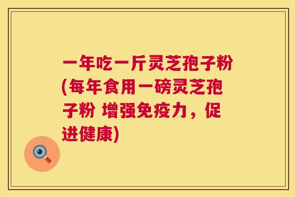 一年吃一斤灵芝孢子粉(每年食用一磅灵芝孢子粉 增强免疫力,促进健康) 第1张 一年吃一斤灵芝孢子粉(每年食用一磅灵芝孢子粉 增强免疫力,促进健康) 第1张