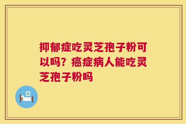 抑郁症吃灵芝孢子粉可以吗？癌症病人能吃灵芝孢子粉吗  第1张