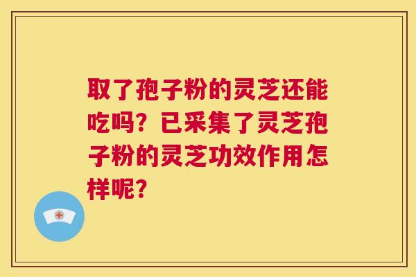 取了孢子粉的灵芝还能吃吗？已采集了灵芝孢子粉的灵芝功效作用怎样呢？  第1张