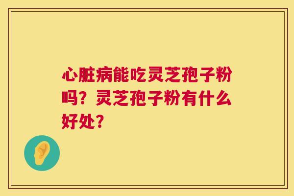 心脏病能吃灵芝孢子粉吗?灵芝孢子粉有什么好处? 第1张 心脏病能吃灵芝孢子粉吗?灵芝孢子粉有什么好处? 第1张