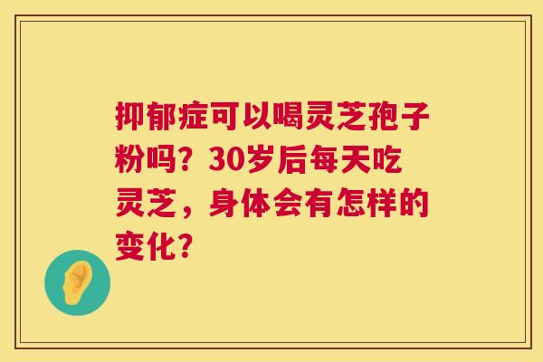 抑郁症可以喝灵芝孢子粉吗?30岁后每天吃灵芝,身体会有怎样的变化? 第1张 抑郁症可以喝灵芝孢子粉吗?30岁后每天吃灵芝,身体会有怎样的变化? 第1张