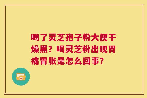喝了灵芝孢子粉大便干燥黑?喝灵芝粉出现胃痛胃胀是怎么回事? 第1张 喝了灵芝孢子粉大便干燥黑?喝灵芝粉出现胃痛胃胀是怎么回事? 第1张