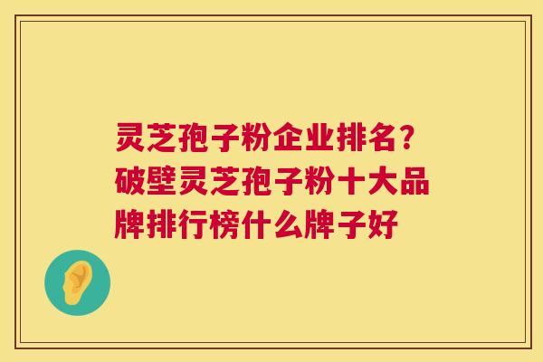 灵芝孢子粉企业排名?破壁灵芝孢子粉十大品牌排行榜什么牌子好 第1张 灵芝孢子粉企业排名?破壁灵芝孢子粉十大品牌排行榜什么牌子好 第1张