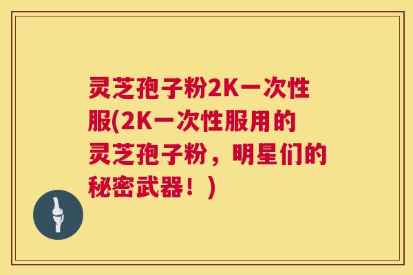 灵芝孢子粉2K一次性服(2K一次性服用的灵芝孢子粉,明星们的秘密武器!) 第1张 灵芝孢子粉2K一次性服(2K一次性服用的灵芝孢子粉,明星们的秘密武器!) 第1张