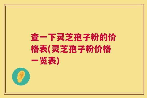 查一下灵芝孢子粉的价格表(灵芝孢子粉价格一览表)  第1张