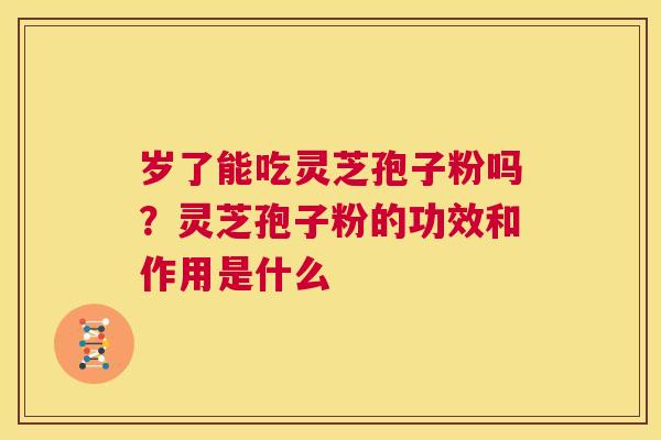 岁了能吃灵芝孢子粉吗?灵芝孢子粉的功效和作用是什么 第1张 岁了能吃灵芝孢子粉吗?灵芝孢子粉的功效和作用是什么 第1张