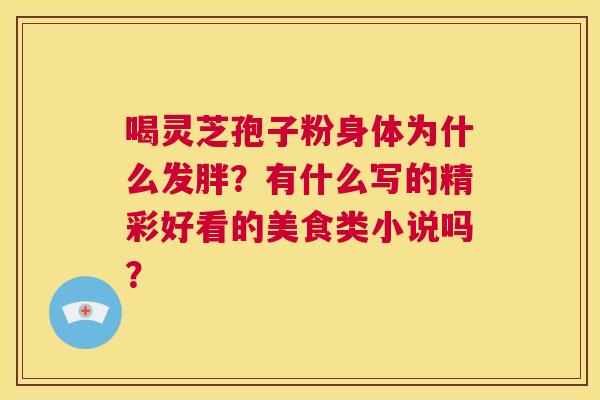 喝灵芝孢子粉身体为什么发胖?有什么写的精彩好看的美食类小说吗? 第1张 喝灵芝孢子粉身体为什么发胖?有什么写的精彩好看的美食类小说吗? 第1张