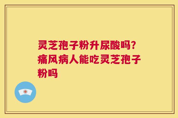 灵芝孢子粉升尿酸吗?痛风病人能吃灵芝孢子粉吗 第1张 灵芝孢子粉升尿酸吗?痛风病人能吃灵芝孢子粉吗 第1张