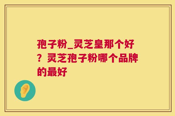 孢子粉_灵芝皇那个好?灵芝孢子粉哪个品牌的最好 第1张 孢子粉_灵芝皇那个好?灵芝孢子粉哪个品牌的最好 第1张