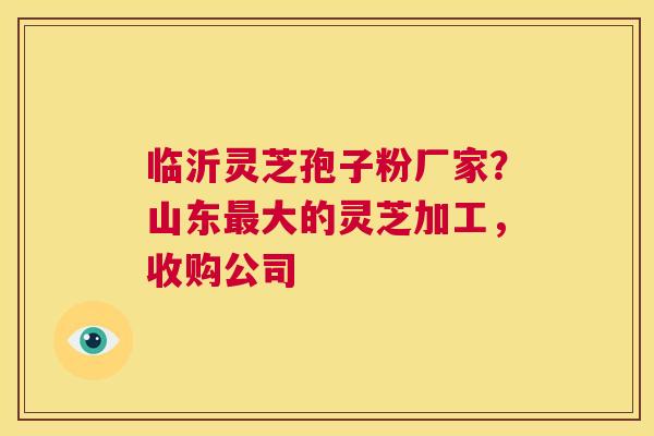 临沂灵芝孢子粉厂家?山东最大的灵芝加工,收购公司 第1张 临沂灵芝孢子粉厂家?山东最大的灵芝加工,收购公司 第1张