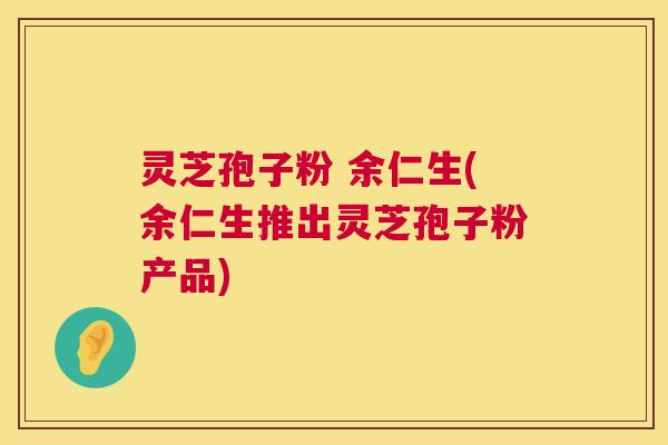 灵芝孢子粉 余仁生(余仁生推出灵芝孢子粉产品) 第1张 灵芝孢子粉 余仁生(余仁生推出灵芝孢子粉产品) 第1张