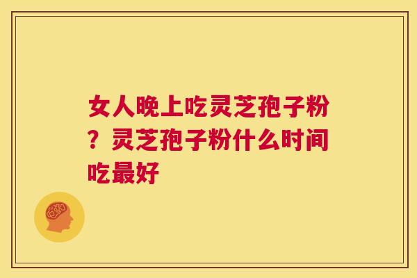 女人晚上吃灵芝孢子粉?灵芝孢子粉什么时间吃最好 第1张 女人晚上吃灵芝孢子粉?灵芝孢子粉什么时间吃最好 第1张