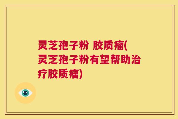 灵芝孢子粉 胶质瘤(灵芝孢子粉有望帮助治疗胶质瘤) 第1张 灵芝孢子粉 胶质瘤(灵芝孢子粉有望帮助治疗胶质瘤) 第1张