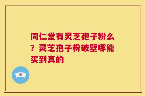 同仁堂有灵芝孢子粉么?灵芝孢子粉破壁哪能买到真的 第1张 同仁堂有灵芝孢子粉么?灵芝孢子粉破壁哪能买到真的 第1张