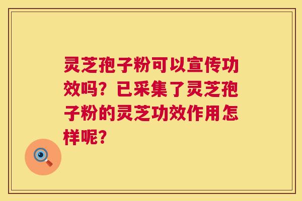 灵芝孢子粉可以宣传功效吗?已采集了灵芝孢子粉的灵芝功效作用怎样呢? 第1张 灵芝孢子粉可以宣传功效吗?已采集了灵芝孢子粉的灵芝功效作用怎样呢? 第1张