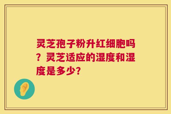 灵芝孢子粉升红细胞吗?灵芝适应的湿度和湿度是多少? 第1张 灵芝孢子粉升红细胞吗?灵芝适应的湿度和湿度是多少? 第1张