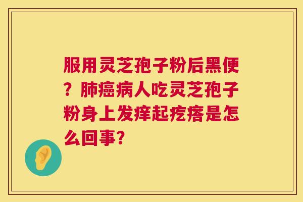 服用灵芝孢子粉后黑便?肺癌病人吃灵芝孢子粉身上发痒起疙瘩是怎么回事? 第1张 服用灵芝孢子粉后黑便?肺癌病人吃灵芝孢子粉身上发痒起疙瘩是怎么回事? 第1张