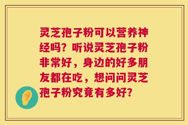 灵芝孢子粉可以营养神经吗?听说灵芝孢子粉非常好,身边的好多朋友都在吃,想问问灵芝孢子粉究竟有多好? 第1张 灵芝孢子粉可以营养神经吗?听说灵芝孢子粉非常好,身边的好多朋友都在吃,想问问灵芝孢子粉究竟有多好? 第1张