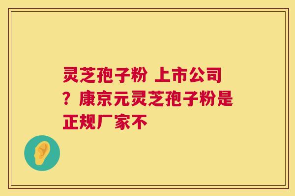 灵芝孢子粉 上市公司?康京元灵芝孢子粉是正规厂家不 第1张 灵芝孢子粉 上市公司?康京元灵芝孢子粉是正规厂家不 第1张