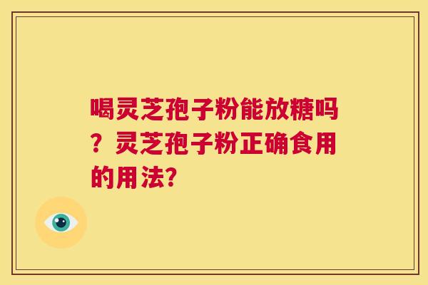 喝灵芝孢子粉能放糖吗？灵芝孢子粉正确食用的用法？  第1张