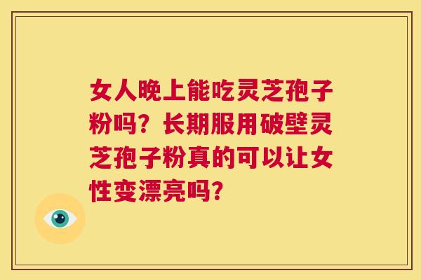 女人晚上能吃灵芝孢子粉吗?长期服用破壁灵芝孢子粉真的可以让女性变漂亮吗? 第1张 女人晚上能吃灵芝孢子粉吗?长期服用破壁灵芝孢子粉真的可以让女性变漂亮吗? 第1张