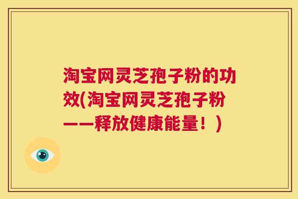 淘宝网灵芝孢子粉的功效(淘宝网灵芝孢子粉——释放健康能量！)  第1张