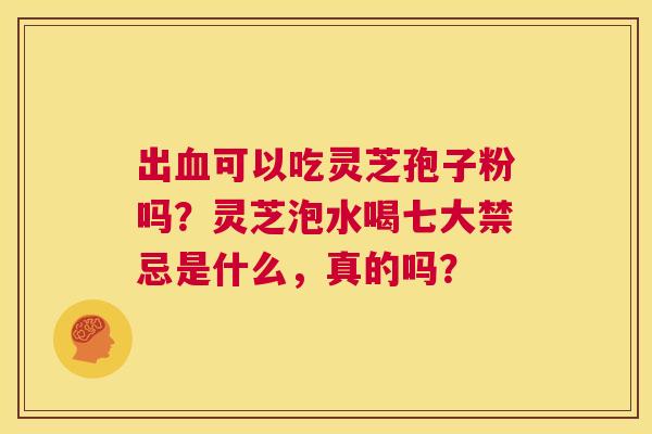 出血可以吃灵芝孢子粉吗?灵芝泡水喝七大禁忌是什么,真的吗? 第1张 出血可以吃灵芝孢子粉吗?灵芝泡水喝七大禁忌是什么,真的吗? 第1张