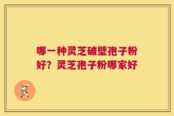 哪一种灵芝破壁孢子粉好?灵芝孢子粉哪家好 第1张 哪一种灵芝破壁孢子粉好?灵芝孢子粉哪家好 第1张
