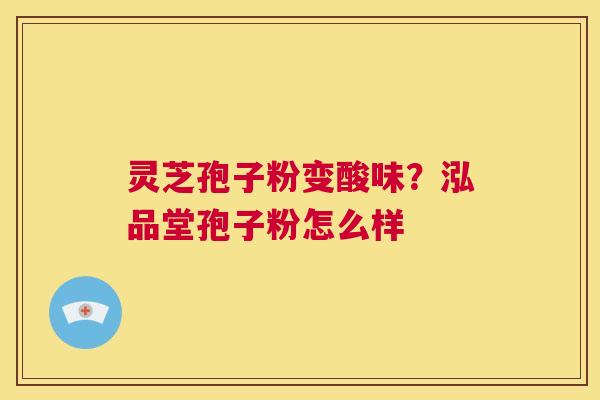 灵芝孢子粉变酸味?泓品堂孢子粉怎么样 第1张 灵芝孢子粉变酸味?泓品堂孢子粉怎么样 第1张
