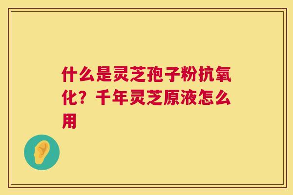 什么是灵芝孢子粉抗氧化?千年灵芝原液怎么用 第1张 什么是灵芝孢子粉抗氧化?千年灵芝原液怎么用 第1张