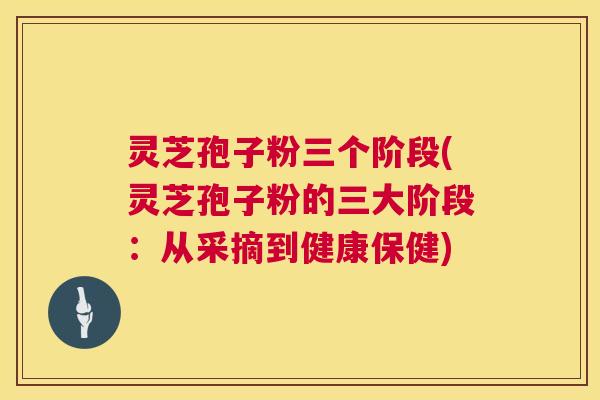 灵芝孢子粉三个阶段(灵芝孢子粉的三大阶段:从采摘到健康保健) 第1张 灵芝孢子粉三个阶段(灵芝孢子粉的三大阶段:从采摘到健康保健) 第1张