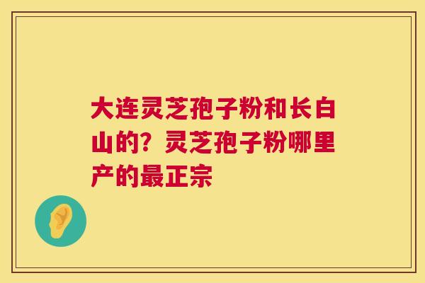 大连灵芝孢子粉和长白山的?灵芝孢子粉哪里产的最正宗 第1张 大连灵芝孢子粉和长白山的?灵芝孢子粉哪里产的最正宗 第1张