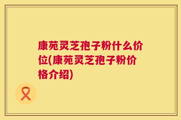 康苑灵芝孢子粉什么价位(康苑灵芝孢子粉价格介绍) 第1张 康苑灵芝孢子粉什么价位(康苑灵芝孢子粉价格介绍) 第1张