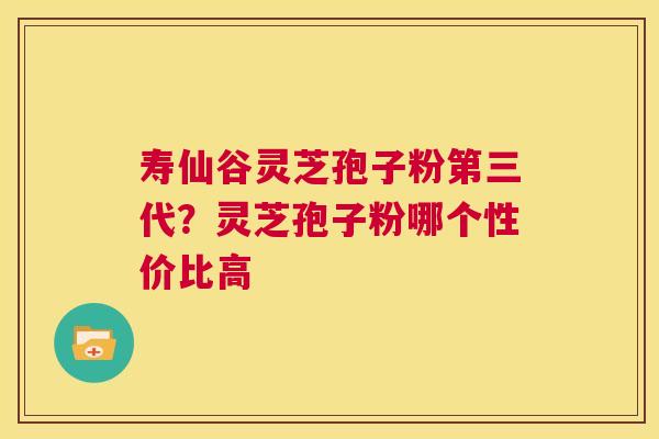 寿仙谷灵芝孢子粉第三代?灵芝孢子粉哪个性价比高 第1张 寿仙谷灵芝孢子粉第三代?灵芝孢子粉哪个性价比高 第1张