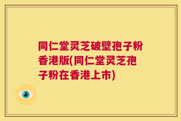 同仁堂灵芝破壁孢子粉香港版(同仁堂灵芝孢子粉在香港上市)  第1张