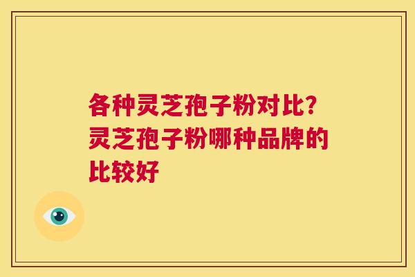 各种灵芝孢子粉对比?灵芝孢子粉哪种品牌的比较好 第1张 各种灵芝孢子粉对比?灵芝孢子粉哪种品牌的比较好 第1张