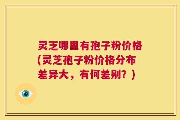 灵芝哪里有孢子粉价格(灵芝孢子粉价格分布差异大,有何差别?) 第1张 灵芝哪里有孢子粉价格(灵芝孢子粉价格分布差异大,有何差别?) 第1张