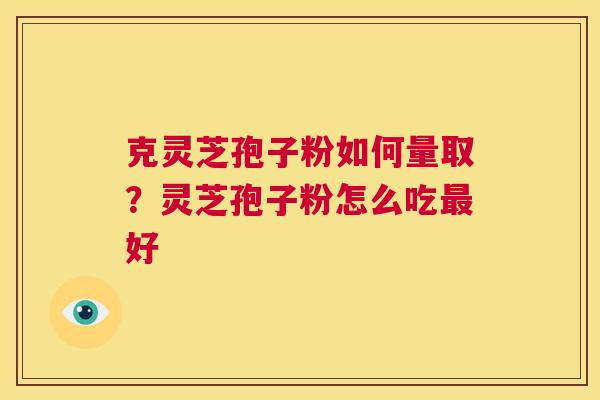 克灵芝孢子粉如何量取?灵芝孢子粉怎么吃最好 第1张 克灵芝孢子粉如何量取?灵芝孢子粉怎么吃最好 第1张