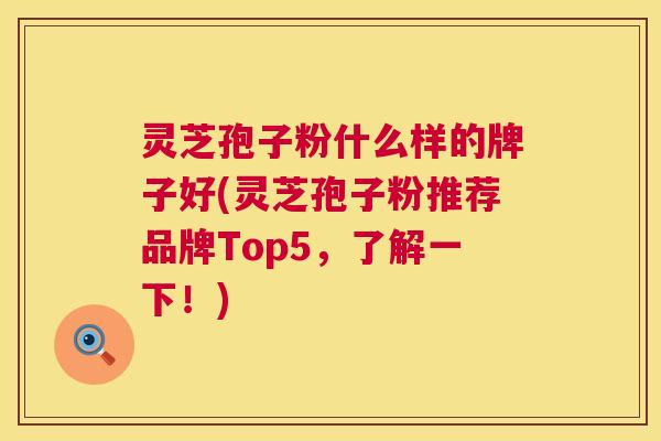 灵芝孢子粉什么样的牌子好(灵芝孢子粉推荐品牌Top5,了解一下!) 第1张 灵芝孢子粉什么样的牌子好(灵芝孢子粉推荐品牌Top5,了解一下!) 第1张