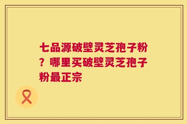 七品源破壁灵芝孢子粉?哪里买破壁灵芝孢子粉最正宗 第1张 七品源破壁灵芝孢子粉?哪里买破壁灵芝孢子粉最正宗 第1张
