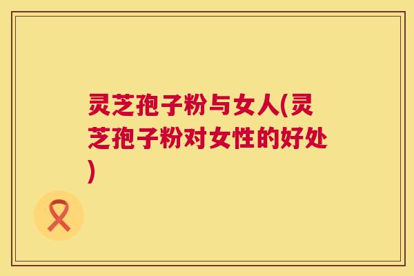 灵芝孢子粉与女人(灵芝孢子粉对女性的好处) 第1张 灵芝孢子粉与女人(灵芝孢子粉对女性的好处) 第1张