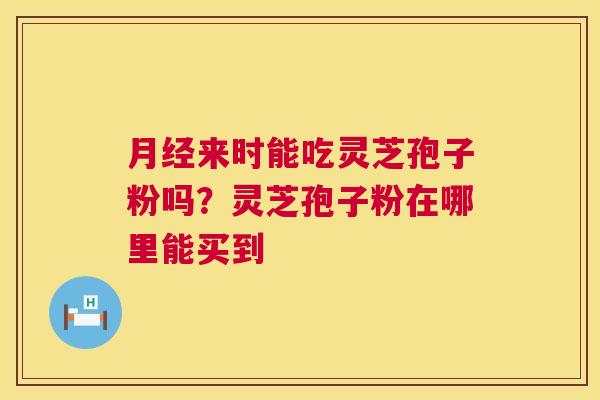 月经来时能吃灵芝孢子粉吗?灵芝孢子粉在哪里能买到 第1张 月经来时能吃灵芝孢子粉吗?灵芝孢子粉在哪里能买到 第1张