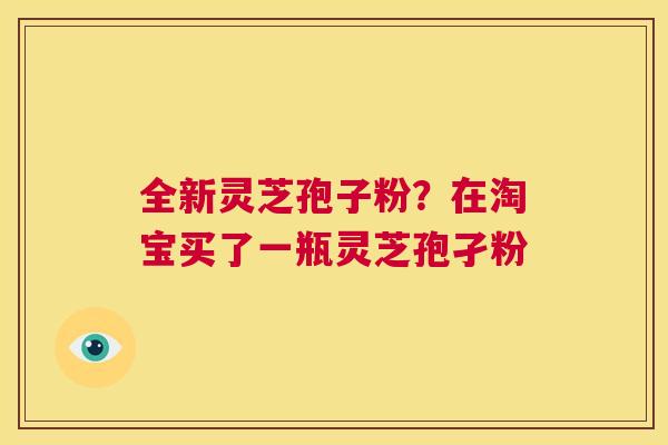 全新灵芝孢子粉?在淘宝买了一瓶灵芝孢孑粉 第1张 全新灵芝孢子粉?在淘宝买了一瓶灵芝孢孑粉 第1张