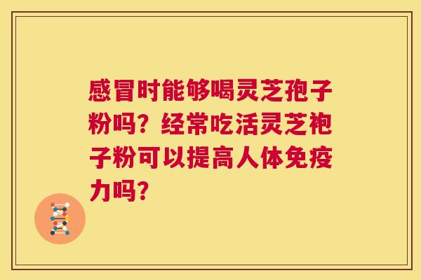 感冒时能够喝灵芝孢子粉吗？经常吃活灵芝袍子粉可以提高人体免疫力吗？  第1张