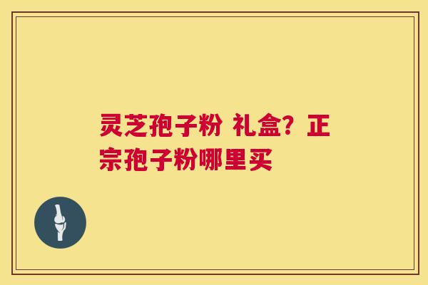 灵芝孢子粉 礼盒？正宗孢子粉哪里买  第1张